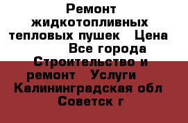 Ремонт жидкотопливных тепловых пушек › Цена ­ 500 - Все города Строительство и ремонт » Услуги   . Калининградская обл.,Советск г.